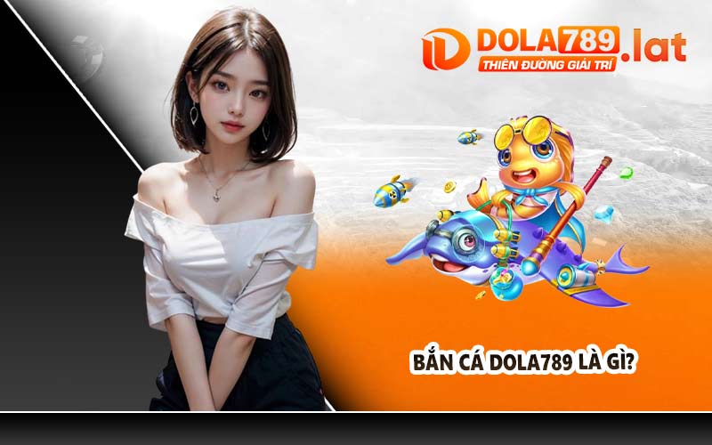 Bắn cá DOLA789 là gì?