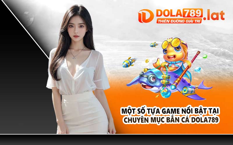 Một số tựa game nổi bật tại chuyên mục bắn cá DOLA789